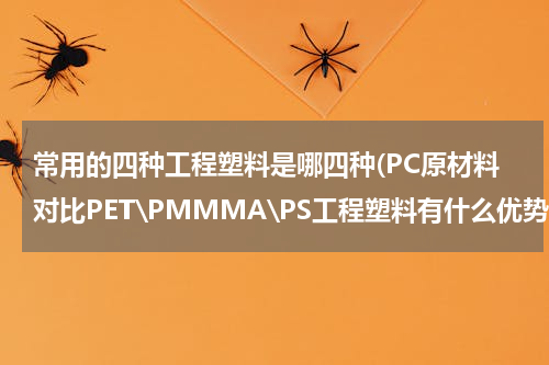 常用的四种工程塑料是哪四种(PC原材料对比PET\PMMMA\PS工程塑料有什么优势)
