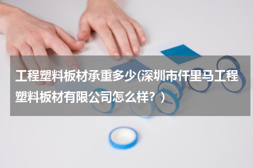 工程塑料板材承重多少(深圳市仟里马工程塑料板材有限公司怎么样？)