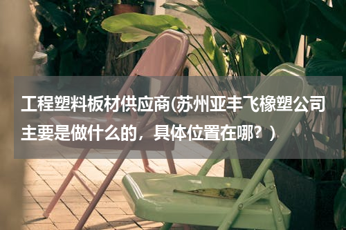 工程塑料板材供应商(苏州亚丰飞橡塑公司主要是做什么的，具体位置在哪？)