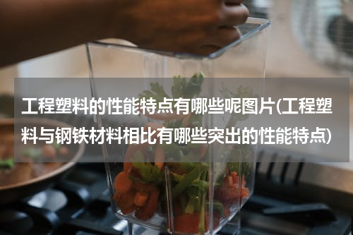 工程塑料的性能特点有哪些呢图片(工程塑料与钢铁材料相比有哪些突出的性能特点)