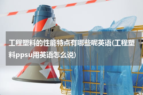 工程塑料的性能特点有哪些呢英语(工程塑料ppsu用英语怎么说)
