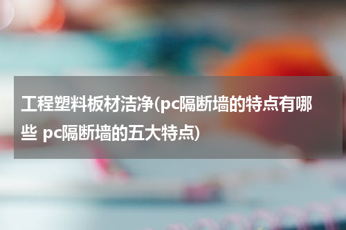 工程塑料板材洁净(pc隔断墙的特点有哪些 pc隔断墙的五大特点)
