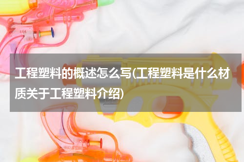 工程塑料的概述怎么写(工程塑料是什么材质关于工程塑料介绍)