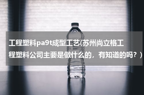 工程塑料pa9t成型工艺(苏州尚立格工程塑料公司主要是做什么的，有知道的吗？)