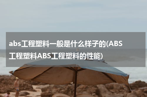 abs工程塑料一般是什么样子的(ABS工程塑料ABS工程塑料的性能)