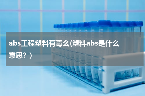 abs工程塑料有毒么(塑料abs是什么意思？)