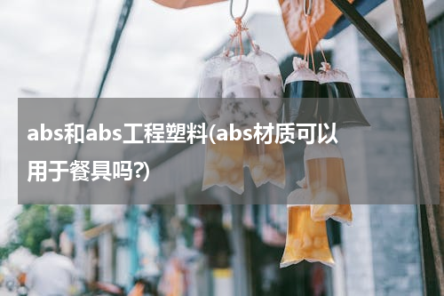 abs和abs工程塑料(abs材质可以用于餐具吗?)