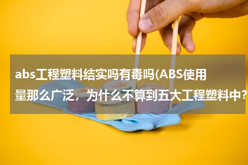 abs工程塑料结实吗有毒吗(ABS使用量那么广泛，为什么不算到五大工程塑料中？)