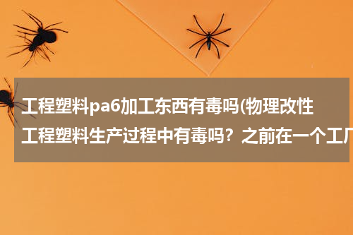 工程塑料pa6加工东西有毒吗(物理改性工程塑料生产过程中有毒吗？之前在一个工厂里面看到车间里，粉尘很大，而且有一股酸味，噪音也很)