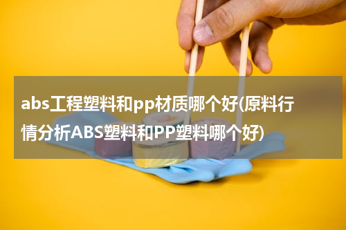 abs工程塑料和pp材质哪个好(原料行情分析ABS塑料和PP塑料哪个好)