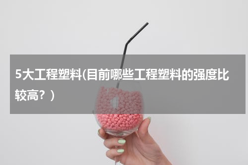 5大工程塑料(目前哪些工程塑料的强度比较高？)