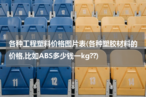 各种工程塑料价格图片表(各种塑胶材料的价格,比如ABS多少钱一kg??)