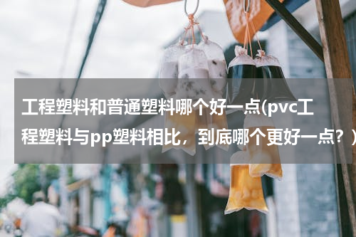 工程塑料和普通塑料哪个好一点(pvc工程塑料与pp塑料相比，到底哪个更好一点？)