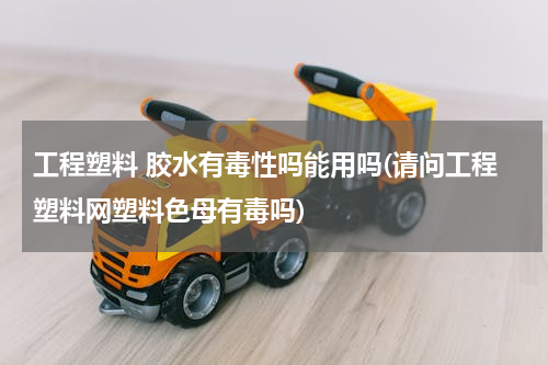 工程塑料 胶水有毒性吗能用吗(请问工程塑料网塑料色母有毒吗)