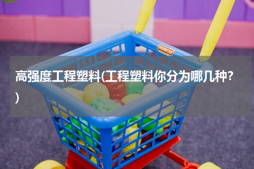 高强度工程塑料(工程塑料你分为哪几种？)