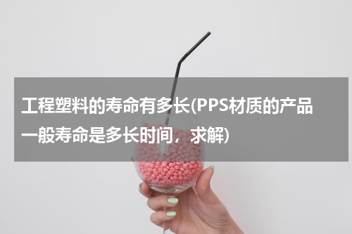 工程塑料的寿命有多长(PPS材质的产品一般寿命是多长时间，求解)