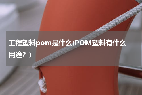 工程塑料pom是什么(POM塑料有什么用途？)
