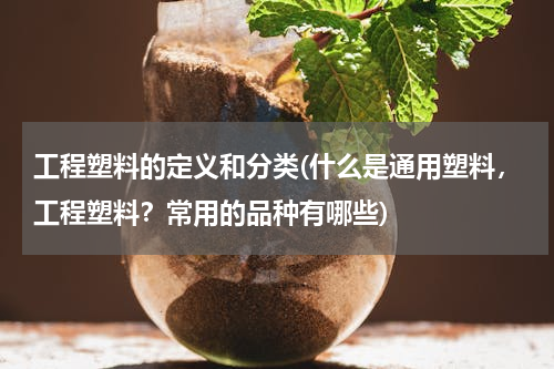 工程塑料的定义和分类(什么是通用塑料，工程塑料？常用的品种有哪些)
