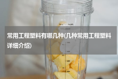 常用工程塑料有哪几种(几种常用工程塑料详细介绍)