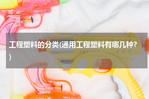 工程塑料的分类(通用工程塑料有哪几种？)