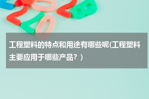 工程塑料的特点和用途有哪些呢(工程塑料主要应用于哪些产品？)