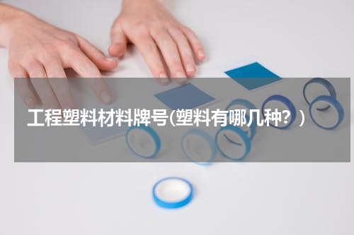 工程塑料材料牌号(塑料有哪几种？)