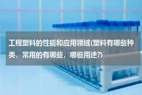 工程塑料的性能和应用领域(塑料有哪些种类，常用的有哪些，哪些用途?)