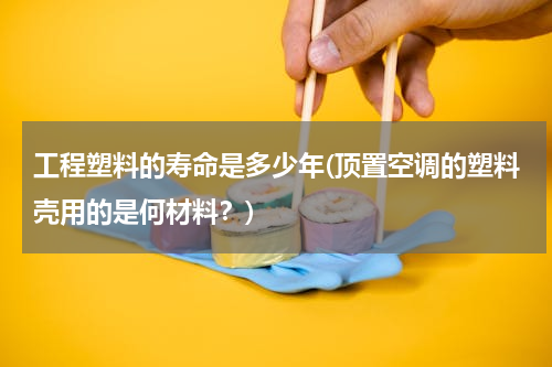 工程塑料的寿命是多少年(顶置空调的塑料壳用的是何材料？)