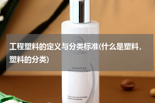 工程塑料的定义与分类标准(什么是塑料，塑料的分类)