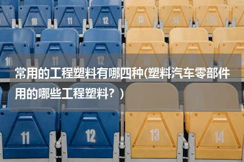 常用的工程塑料有哪四种(塑料汽车零部件用的哪些工程塑料？)