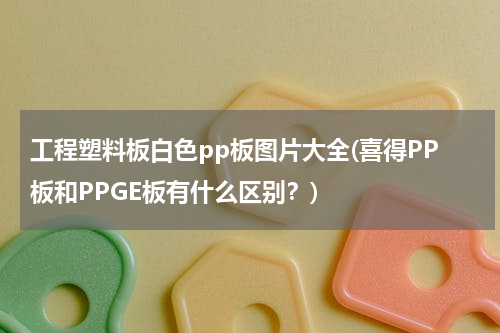 工程塑料板白色pp板图片大全(喜得PP板和PPGE板有什么区别？)