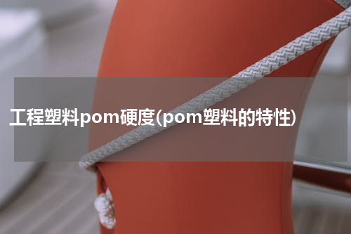 工程塑料pom硬度(pom塑料的特性)