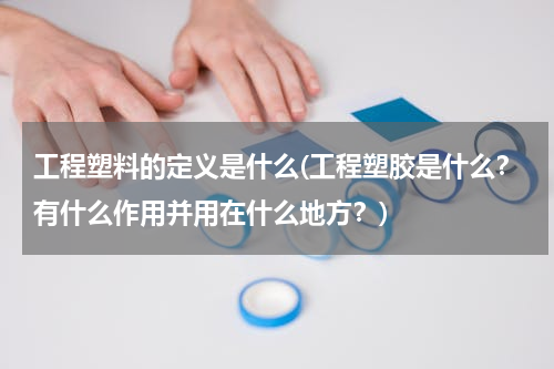 工程塑料的定义是什么(工程塑胶是什么？有什么作用并用在什么地方？)