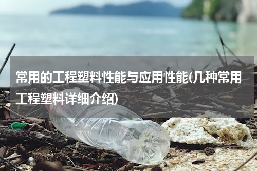 常用的工程塑料性能与应用性能(几种常用工程塑料详细介绍)