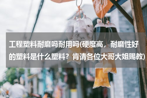 工程塑料耐磨吗耐用吗(硬度高，耐磨性好的塑料是什么塑料？肯请各位大哥大姐赐教)