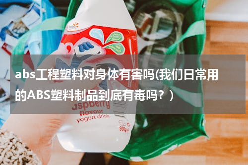 abs工程塑料对身体有害吗(我们日常用的ABS塑料制品到底有毒吗？)