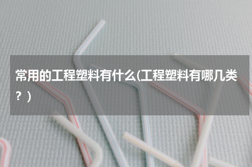 常用的工程塑料有什么(工程塑料有哪几类？)