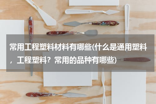 常用工程塑料材料有哪些(什么是通用塑料，工程塑料？常用的品种有哪些)