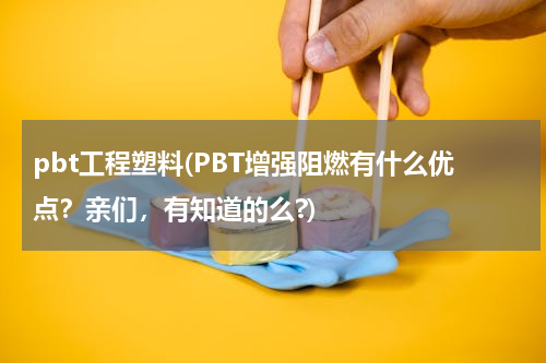 pbt工程塑料(PBT增强阻燃有什么优点？亲们，有知道的么?)