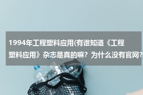 1994年工程塑料应用(有谁知道《工程塑料应用》杂志是真的嘛？为什么没有官网？国家出版总署网站查不了)