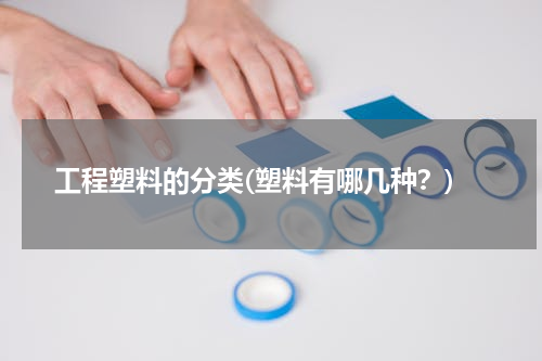 工程塑料的分类(塑料有哪几种？)