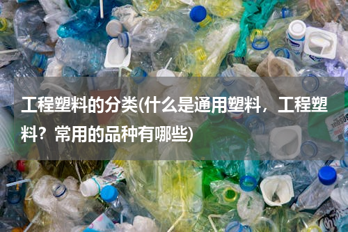 工程塑料的分类(什么是通用塑料，工程塑料？常用的品种有哪些)