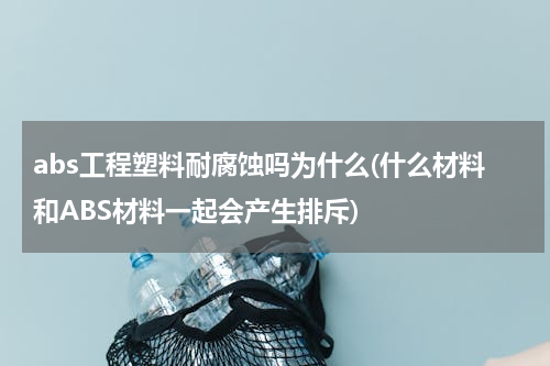 abs工程塑料耐腐蚀吗为什么(什么材料和ABS材料一起会产生排斥)