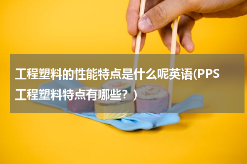 工程塑料的性能特点是什么呢英语(PPS工程塑料特点有哪些？)