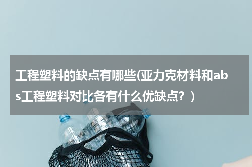 工程塑料的缺点有哪些(亚力克材料和abs工程塑料对比各有什么优缺点？)