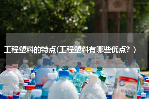 工程塑料的特点(工程塑料有哪些优点？)