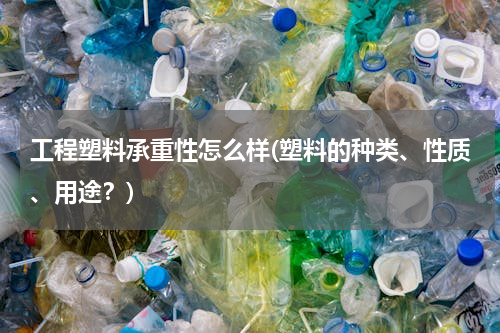 工程塑料承重性怎么样(塑料的种类、性质、用途？)