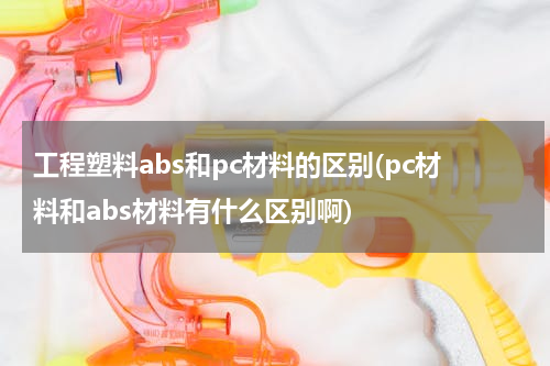 工程塑料abs和pc材料的区别(pc材料和abs材料有什么区别啊)