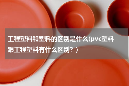 工程塑料和塑料的区别是什么(pvc塑料跟工程塑料有什么区别？)