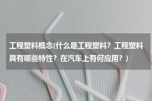 工程塑料概念(什么是工程塑料？工程塑料具有哪些特性？在汽车上有何应用？)